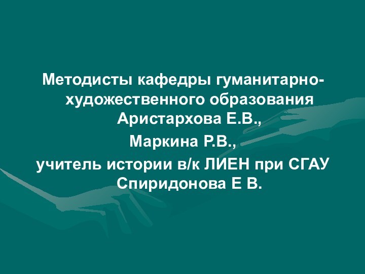 Методисты кафедры гуманитарно-художественного образования Аристархова Е.В., Маркина Р.В.,учитель истории в/к ЛИЕН при СГАУ Спиридонова Е В.