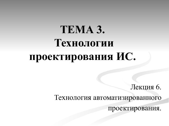 ТЕМА 3.  Технологии проектирования ИС.Лекция 6.Технология автоматизированного проектирования.