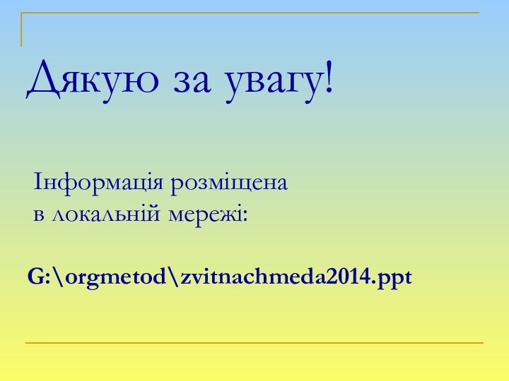 Дякую за увагу!   Інформація розміщена  в локальній мережі:   G:\orgmetod\zvitnachmeda2014.ppt