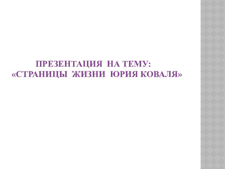 Презентация на тему: «Страницы жизни Юрия Коваля»