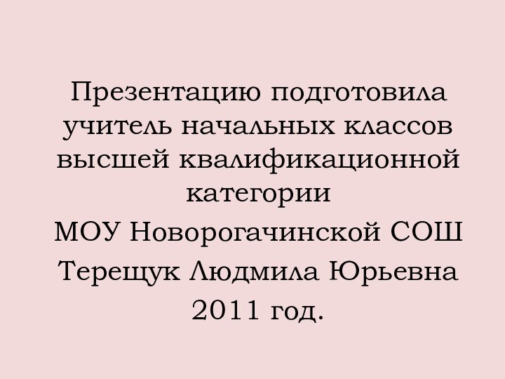 Презентацию подготовила учитель начальных классов высшей квалификационной категории МОУ Новорогачинской СОШТерещук Людмила Юрьевна2011 год.