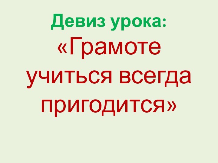 Девиз урока: «Грамоте учиться всегда пригодится»