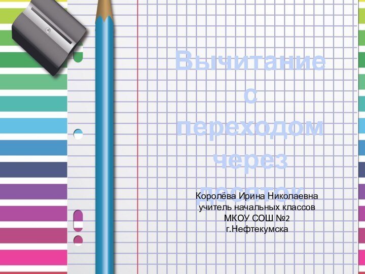 Вычитаниес переходом через десятокКоролёва Ирина Николаевнаучитель начальных классовМКОУ СОШ №2г.Нефтекумска