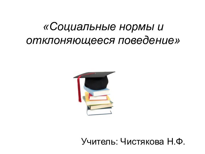 «Социальные нормы и отклоняющееся поведение» Учитель: Чистякова Н.Ф.