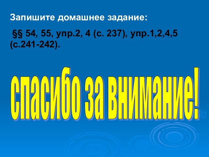 Запишите домашнее задание: §§ 54, 55, упр.2, 4 (с. 237), упр.1,2,4,5 (с.241-242).спасибо за внимание!