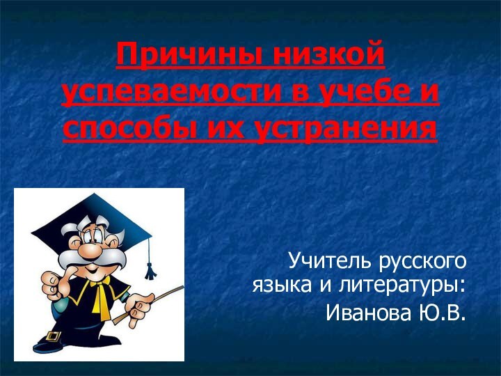 Причины низкой успеваемости в учебе и способы их устранения	Учитель русского языка и литературы: Иванова Ю.В.