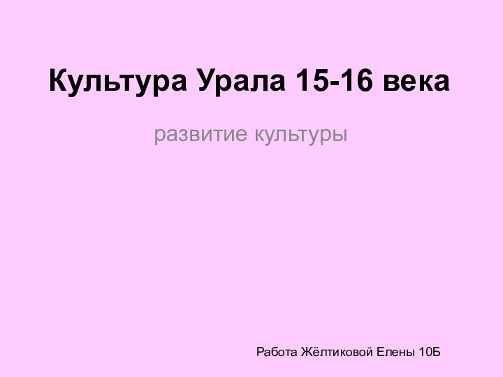 Культура Урала 15-16 векаразвитие культурыРабота Жёлтиковой Елены 10Б