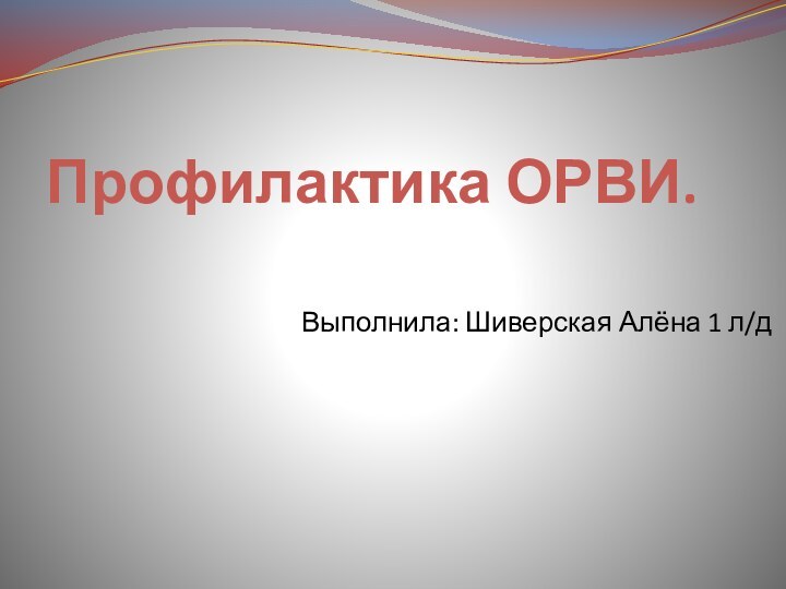 Профилактика ОРВИ. Выполнила: Шиверская Алёна 1 л/д