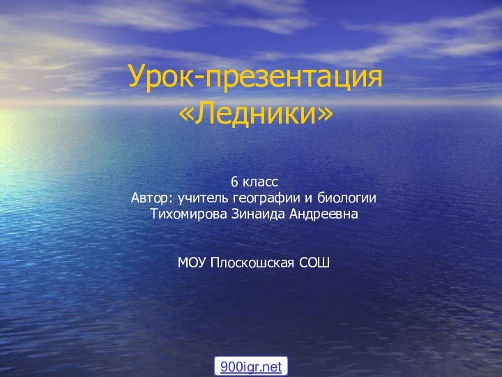 Урок-презентация «Ледники» 6 классАвтор: учитель географии и биологии Тихомирова Зинаида АндреевнаМОУ Плоскошская СОШ