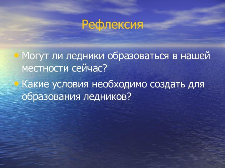 Рефлексия Могут ли ледники образоваться в нашей местности сейчас?Какие условия необходимо создать для образования ледников?