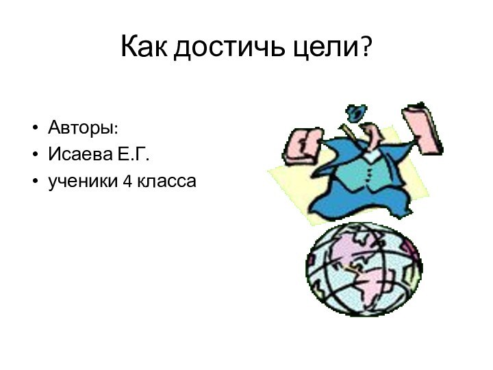 Как достичь цели?Авторы: Исаева Е.Г.ученики 4 класса