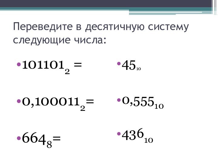 Переведите в десятичную систему следующие числа: 1011012 =0,1000112=6648=4510     0,5551043610