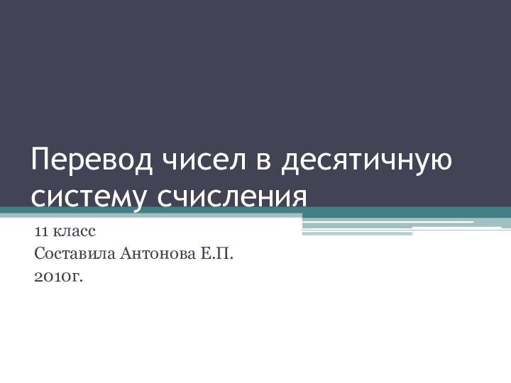 Перевод чисел в десятичную систему счисления11 классСоставила Антонова Е.П.2010г.