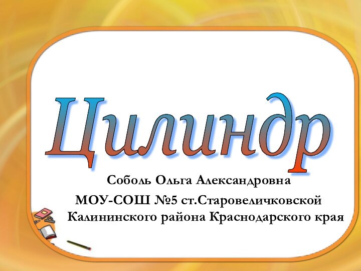 *Цилиндр Соболь Ольга АлександровнаМОУ-СОШ №5 ст.Старовеличковской Калининского района Краснодарского края