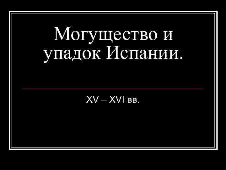 Могущество и упадок Испании.XV – XVI вв.