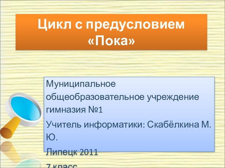 Цикл с предусловием «Пока»Муниципальное общеобразовательное учреждение гимназия №1 Учитель информатики: Скабёлкина М.Ю.Липецк 20117 класс