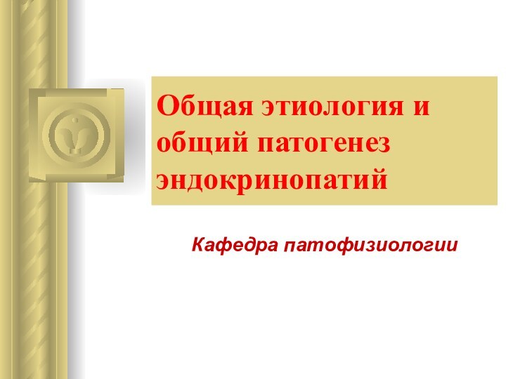 Общая этиология и общий патогенез эндокринопатийКафедра патофизиологии