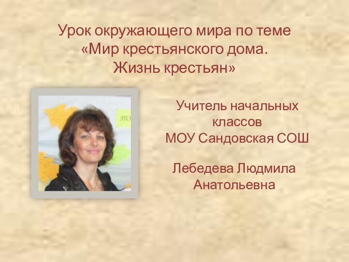 Учитель начальных классовМОУ Сандовская СОШЛебедева ЛюдмилаАнатольевнаУрок окружающего мира по теме «Мир крестьянского дома. Жизнь крестьян»