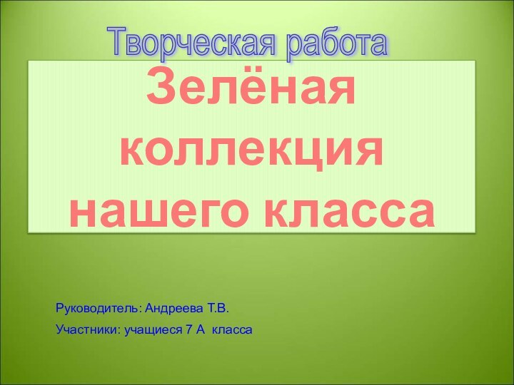 Зелёная коллекция нашего классаТворческая работаРуководитель: Андреева Т.В.Участники: учащиеся 7 А класса