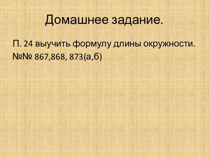 Домашнее задание.П. 24 выучить формулу длины окружности.№№ 867,868, 873(а,б)