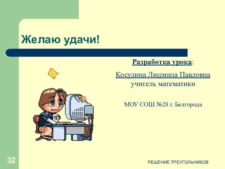 РЕШЕНИЕ ТРЕУГОЛЬНИКОВЖелаю удачи!Разработка урока: Косулина Людмила Павловна учитель математики МОУ СОШ №28 г. Белгорода