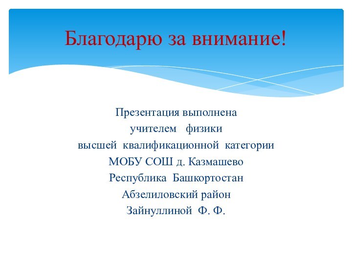 Презентация выполнена учителем  физикивысшей квалификационной категорииМОБУ СОШ д. КазмашевоРеспублика БашкортостанАбзелиловский районЗайнуллиной Ф. Ф.Благодарю за внимание!