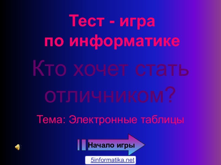 Тест - игра  по информатикеКто хочет стать отличником?Тема: Электронные таблицыНачало игры5informatika.net