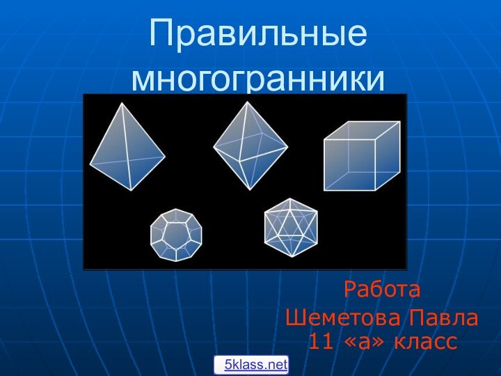 Правильные многогранникиРабота Шеметова Павла 11 «а» класс