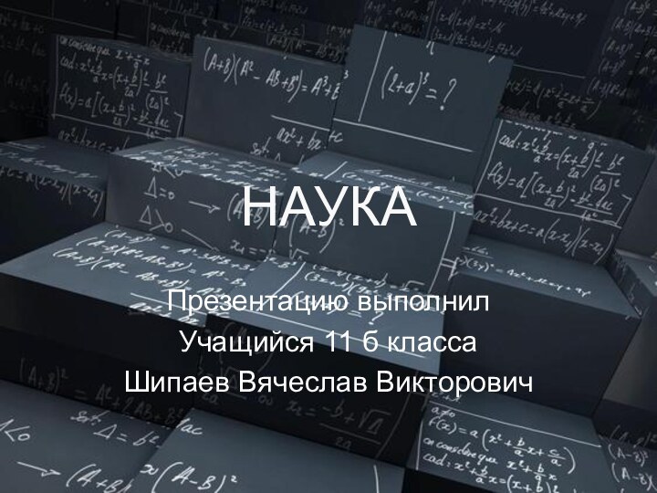 НАУКАПрезентацию выполнилУчащийся 11 б классаШипаев Вячеслав Викторович