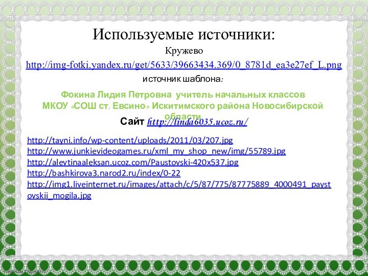 Используемые источники:Кружево http://img-fotki.yandex.ru/get/5633/39663434.369/0_8781d_ea3e27ef_L.png http://tayni.info/wp-content/uploads/2011/03/207.jpghttp://www.junkievideogames.ru/xml_my_shop_new/img/55789.jpghttp://alevtinaaleksan.ucoz.com/Paustovski-420x537.jpghttp://bashkirova3.narod2.ru/index/0-22http://img1.liveinternet.ru/images/attach/c/5/87/775/87775889_4000491_paystovskii_mogila.jpg