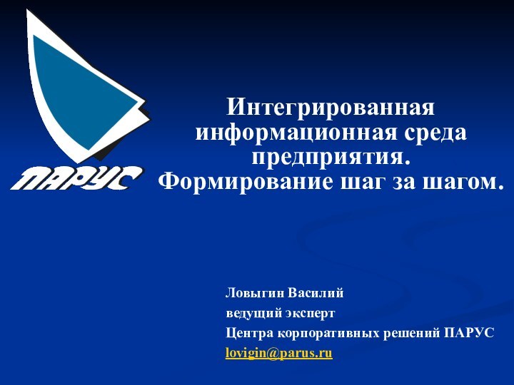 Интегрированная информационная среда предприятия.Формирование шаг за шагом. Ловыгин Василийведущий экспертЦентра корпоративных решений ПАРУСlovigin@parus.ru