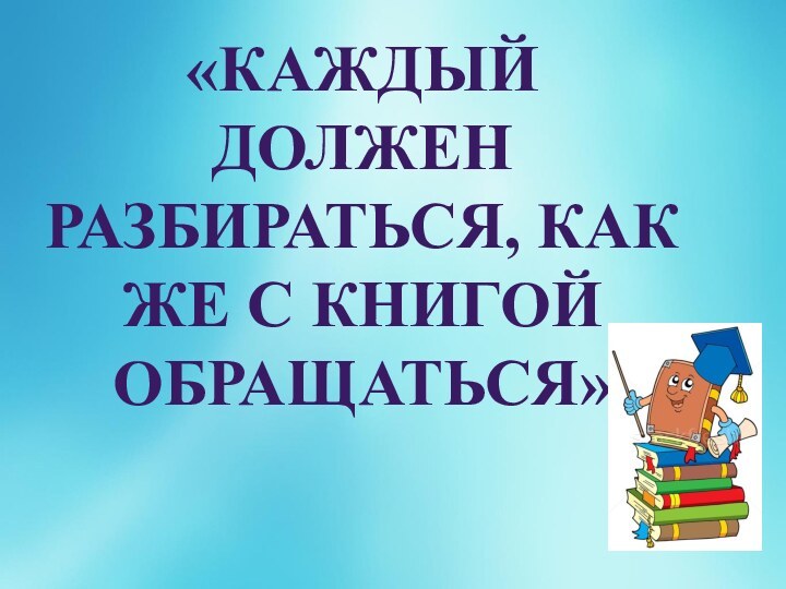 «Каждый должен разбираться, как же с книгой обращаться»