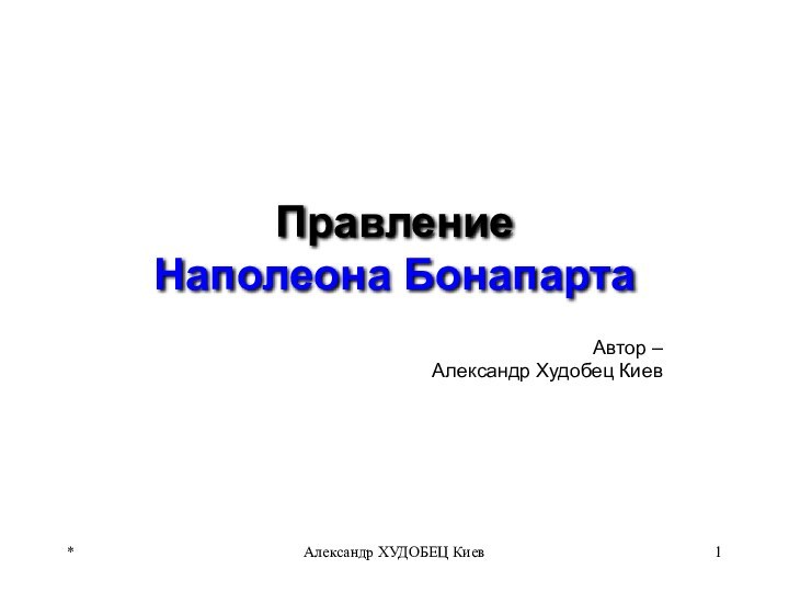 *Александр ХУДОБЕЦ КиевПравление Наполеона Бонапарта Автор – Александр Худобец Киев