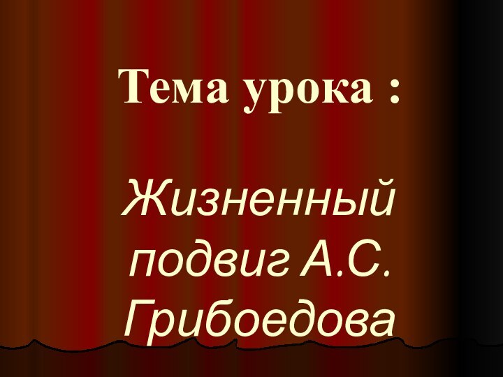 Тема урока :Жизненный подвиг А.С. Грибоедова