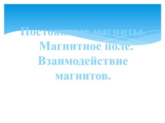 Постоянные магниты. Магнитное поле. Взаимодействие магнитов.