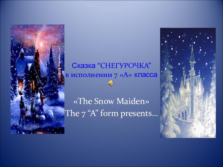 Сказка “СНЕГУРОЧКА” в исполнении 7 «А» класса«The Snow Maiden»The 7 “A” form presents…