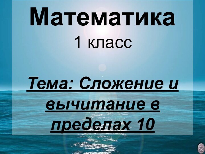 Математика  1 класс  Тема: Сложение и вычитание в пределах 10