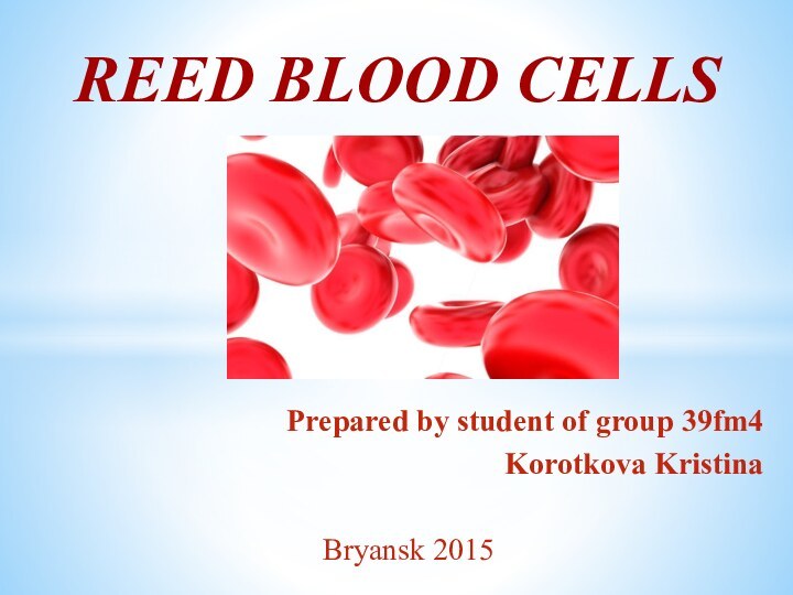 Prepared by student of group 39fm4Korotkova KristinaBryansk 2015 REED BLOOD CELLS