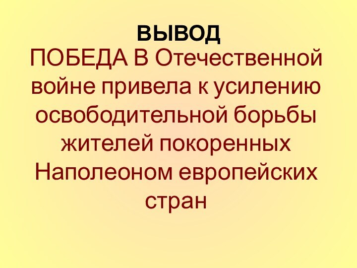 ВЫВОДПОБЕДА В Отечественной войне привела к усилению освободительной борьбы жителей покоренных Наполеоном европейских стран