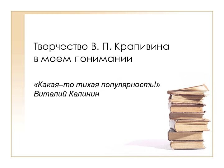 Творчество В. П. Крапивина  в моем понимании«Какая–то тихая популярность!» Виталий Калинин