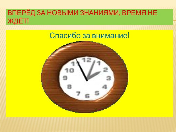 Спасибо за внимание!Вперёд за новыми знаниями, Время не ждёт!