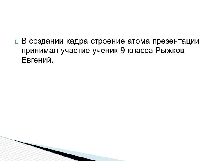 В создании кадра строение атома презентации принимал участие ученик 9 класса Рыжков Евгений.