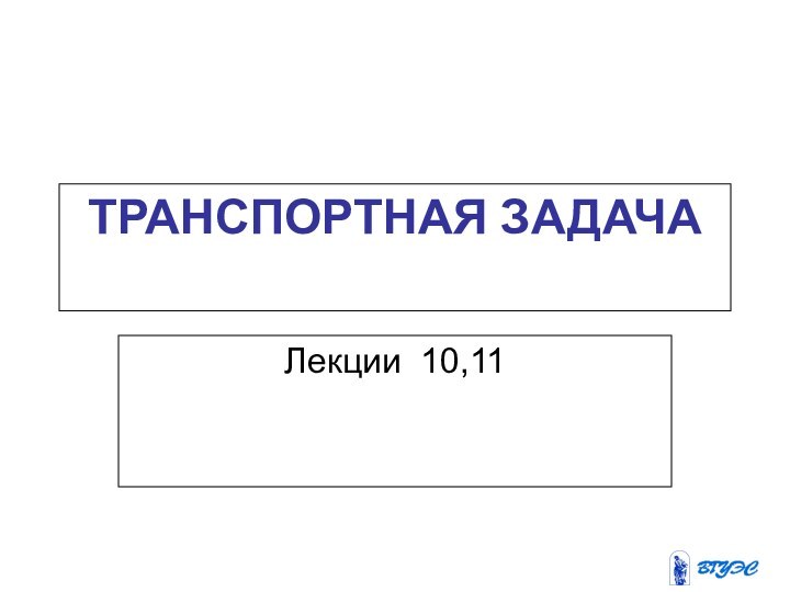 ТРАНСПОРТНАЯ ЗАДАЧА Лекции 10,11