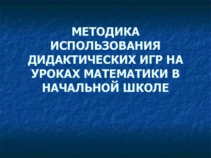 МЕТОДИКА ИСПОЛЬЗОВАНИЯ ДИДАКТИЧЕСКИХ ИГР НА УРОКАХ МАТЕМАТИКИ В НАЧАЛЬНОЙ ШКОЛЕ