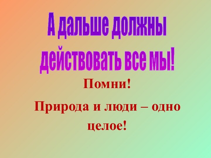 А дальше должны действовать все мы!Помни! Природа и люди – одно целое!