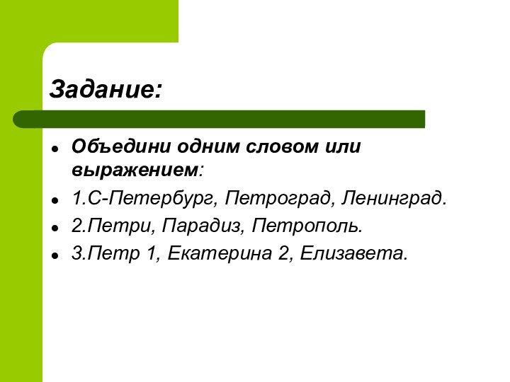 Задание:Объедини одним словом или выражением:1.С-Петербург, Петроград, Ленинград.2.Петри, Парадиз, Петрополь.3.Петр 1, Екатерина 2, Елизавета.