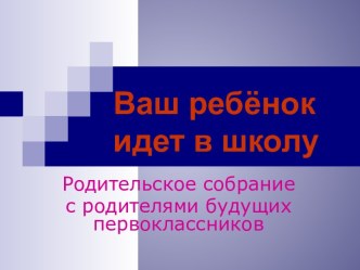 Родительское собрание с родителями будущих первоклассников Ваш ребёнок идет в школу