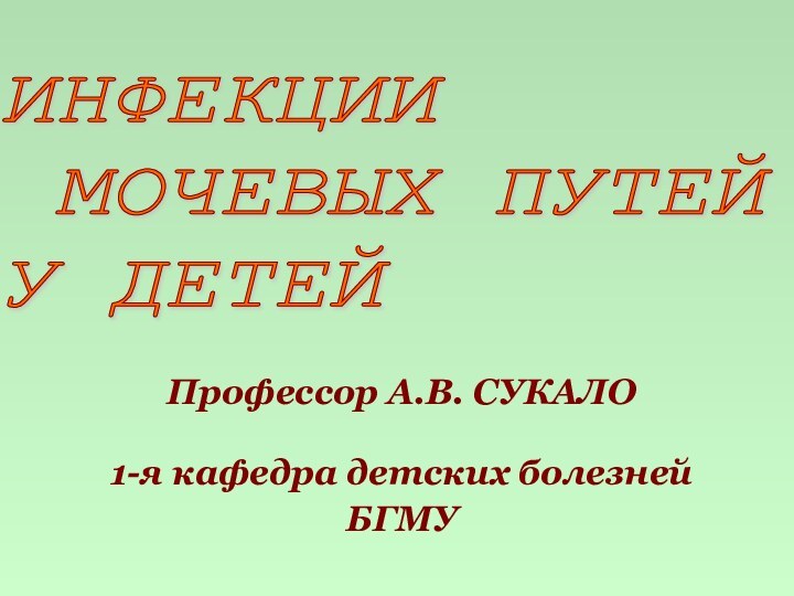 ИНФЕКЦИИ   МОЧЕВЫХ ПУТЕЙ  У ДЕТЕЙПрофессор А.В. СУКАЛО1-я кафедра детских болезней БГМУ