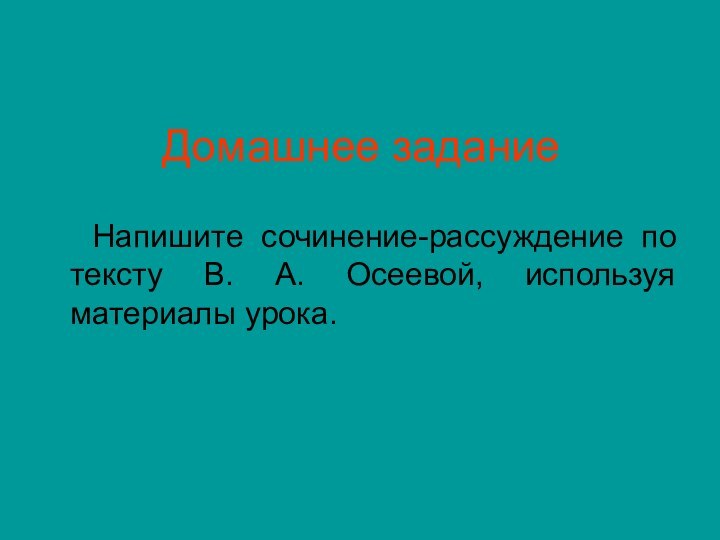 Домашнее задание  Напишите сочинение-рассуждение по тексту В. А. Осеевой, используя материалы урока.
