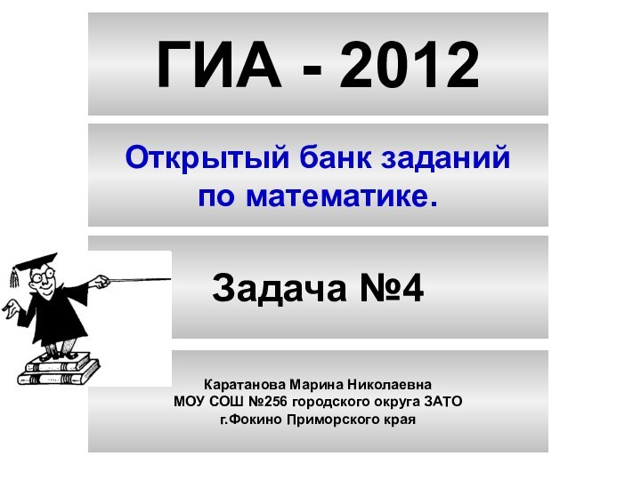 ГИА - 2012Открытый банк заданийпо математике.Задача №4Каратанова Марина НиколаевнаМОУ СОШ №256 городского округа ЗАТОг.Фокино Приморского края